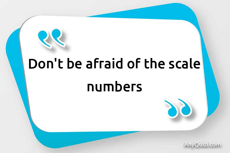  Don't be afraid of the scale numbers